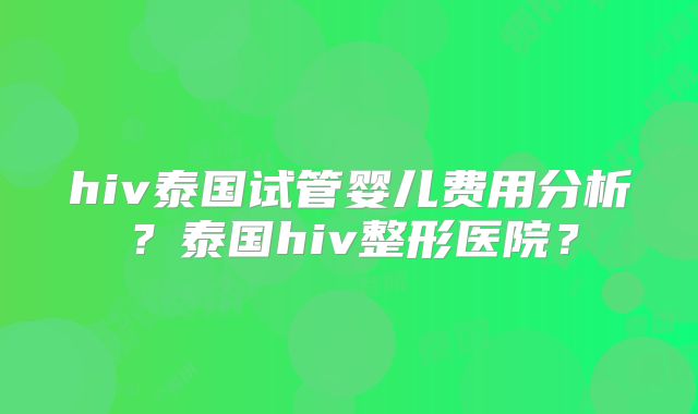 hiv泰国试管婴儿费用分析？泰国hiv整形医院？