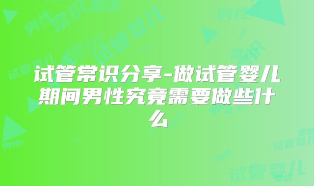 试管常识分享-做试管婴儿期间男性究竟需要做些什么