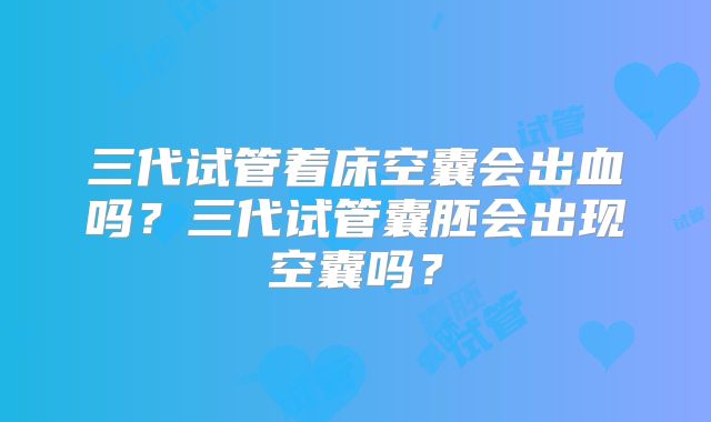 三代试管着床空囊会出血吗?三代试管囊胚会出现空囊吗?