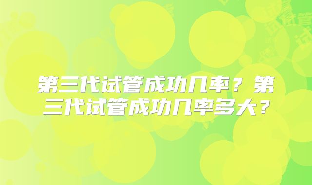 第三代试管成功几率？第三代试管成功几率多大？