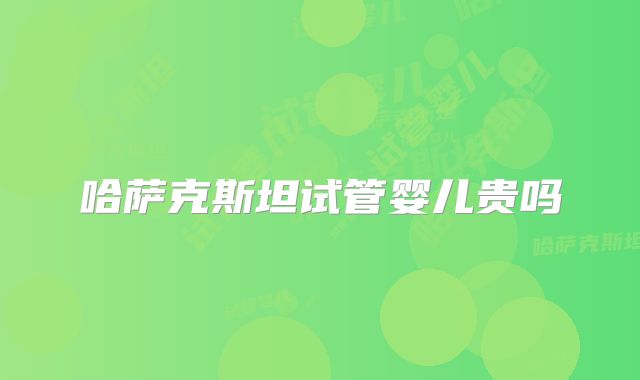 哈萨克斯坦试管婴儿贵吗