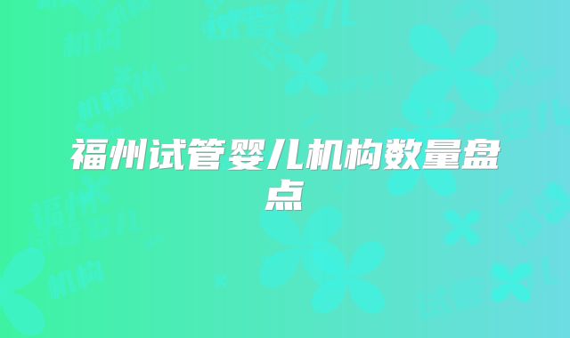 福州试管婴儿机构数量盘点