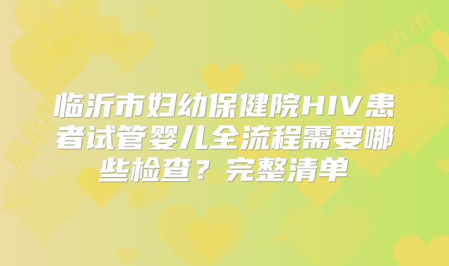 临沂市妇幼保健院HIV患者试管婴儿全流程需要哪些检查?完整清单