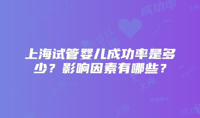 上海试管婴儿成功率是多少？影响因素有哪些？
