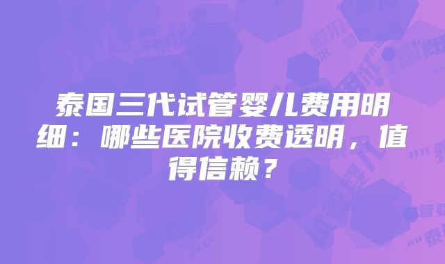 泰国三代试管婴儿费用明细：哪些医院收费透明，值得信赖？