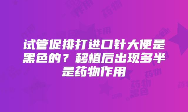 试管促排打进口针大便是黑色的？移植后出现多半是药物作用
