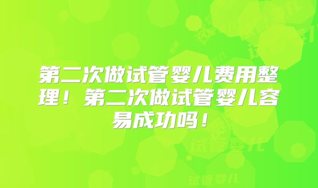 第二次做试管婴儿费用整理！第二次做试管婴儿容易成功吗！