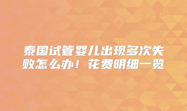 泰国试管婴儿出现多次失败怎么办!花费明细一览