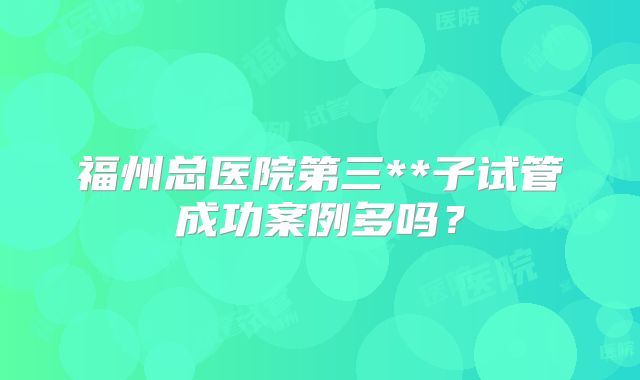 福州总医院第三**子试管成功案例多吗？