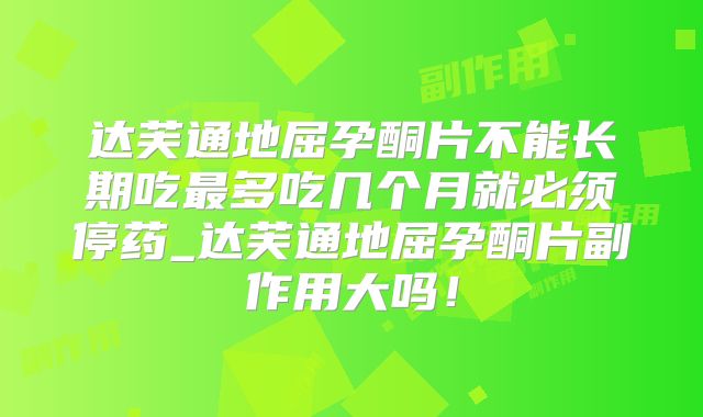 达芙通地屈孕酮片不能长期吃最多吃几个月就必须停药_达芙通地屈孕酮片副作用大吗！