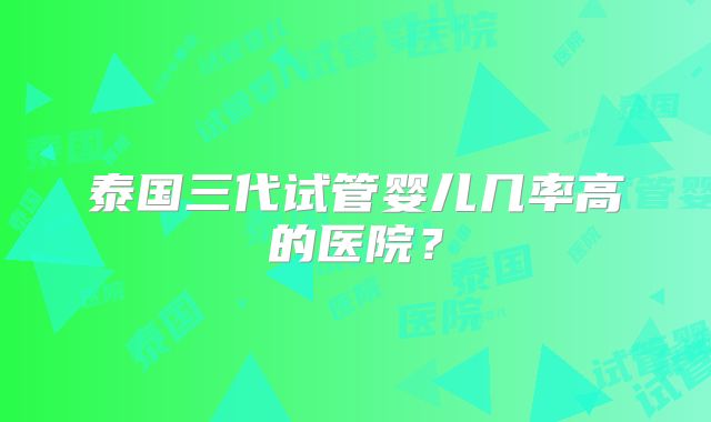 泰国三代试管婴儿几率高的医院？