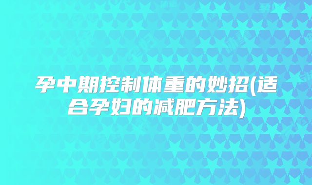 孕中期控制体重的妙招(适合孕妇的减肥方法)
