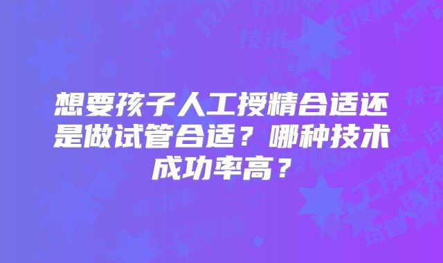 想要孩子人工授精合适还是做试管合适？哪种技术成功率高？