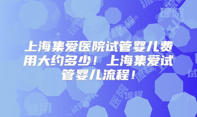 上海集爱医院试管婴儿费用大约多少！上海集爱试管婴儿流程！