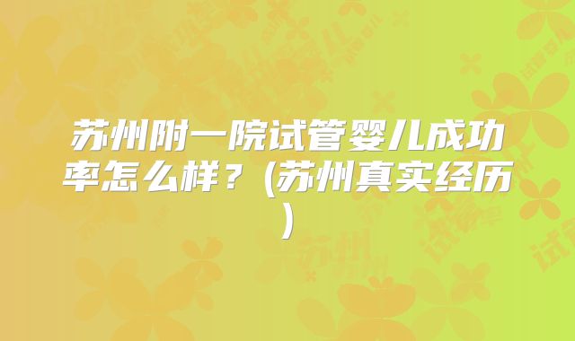 苏州附一院试管婴儿成功率怎么样?(苏州真实经历)