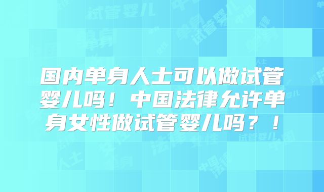 国内单身人士可以做试管婴儿吗！中国法律允许单身女性做试管婴儿吗？！