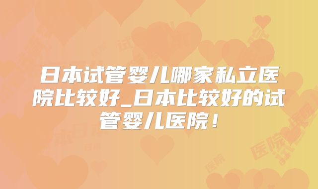 日本试管婴儿哪家私立医院比较好_日本比较好的试管婴儿医院!