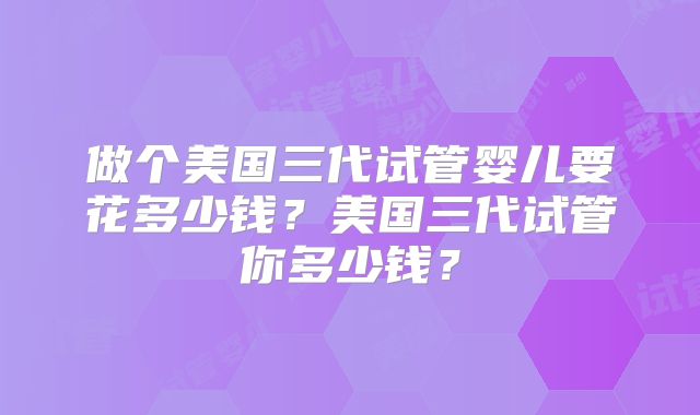 做个美国三代试管婴儿要花多少钱？美国三代试管你多少钱？