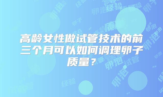 高龄女性做试管技术的前三个月可以如何调理卵子质量？