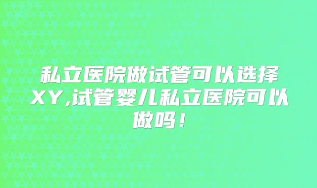 私立医院做试管可以选择XY,试管婴儿私立医院可以做吗！
