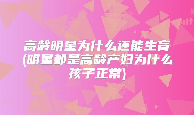 高龄明星为什么还能生育(明星都是高龄产妇为什么孩子正常)