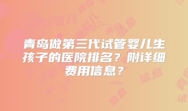 青岛做第三代试管婴儿生孩子的医院排名？附详细费用信息？