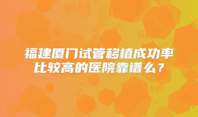 福建厦门试管移植成功率比较高的医院靠谱么?