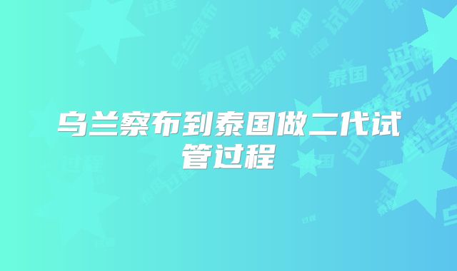 乌兰察布到泰国做二代试管过程
