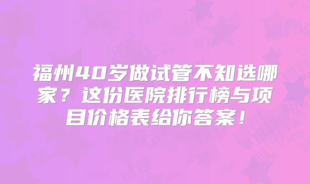 福州40岁做试管不知选哪家？这份医院排行榜与项目价格表给你答案！