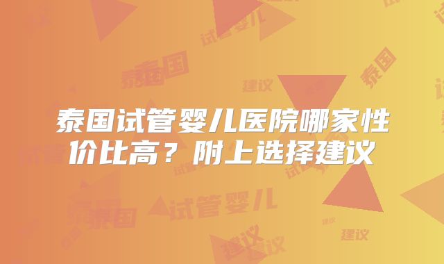 泰国试管婴儿医院哪家性价比高？附上选择建议