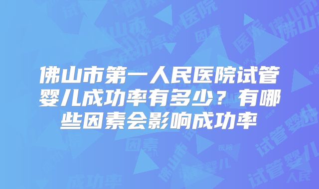 佛山市第一人民医院试管婴儿成功率有多少?有哪些因素会影响成功率