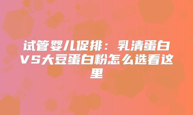 试管婴儿促排:乳清蛋白VS大豆蛋白粉怎么选看这里