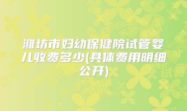 潍坊市妇幼保健院试管婴儿收费多少(具体费用明细公开)
