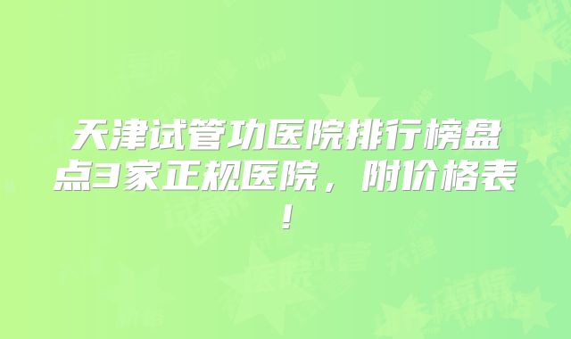 天津试管功医院排行榜盘点3家正规医院，附价格表!
