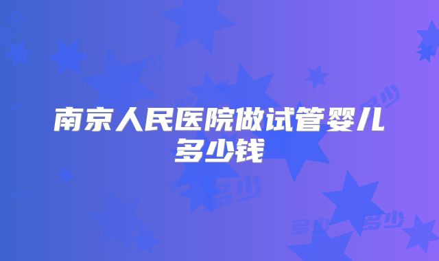 南京人民医院做试管婴儿多少钱