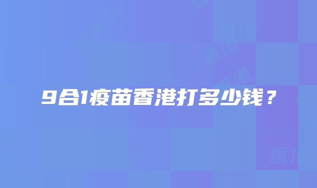9合1疫苗香港打多少钱?