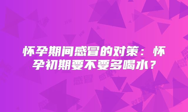 怀孕期间感冒的对策:怀孕初期要不要多喝水?