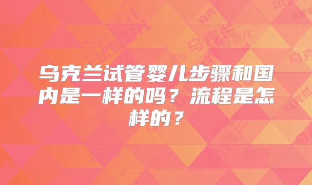 乌克兰试管婴儿步骤和国内是一样的吗？流程是怎样的？