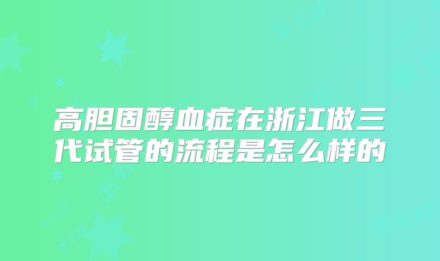 高胆固醇血症在浙江做三代试管的流程是怎么样的