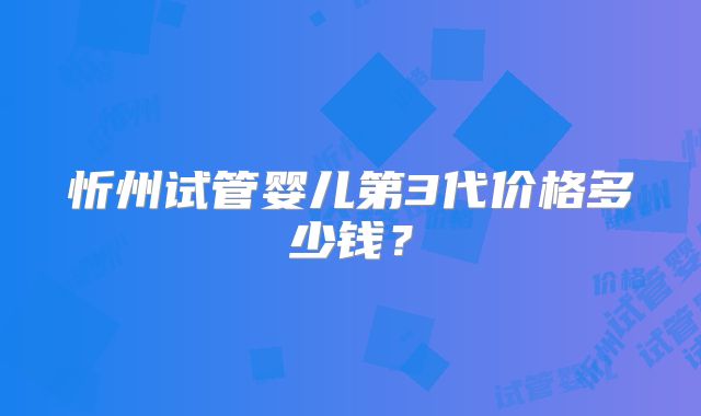 忻州试管婴儿第3代价格多少钱？