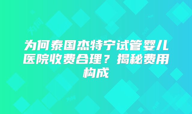 为何泰国杰特宁试管婴儿医院收费合理?揭秘费用构成