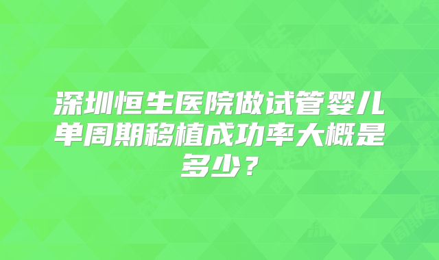 深圳恒生医院做试管婴儿单周期移植成功率大概是多少？