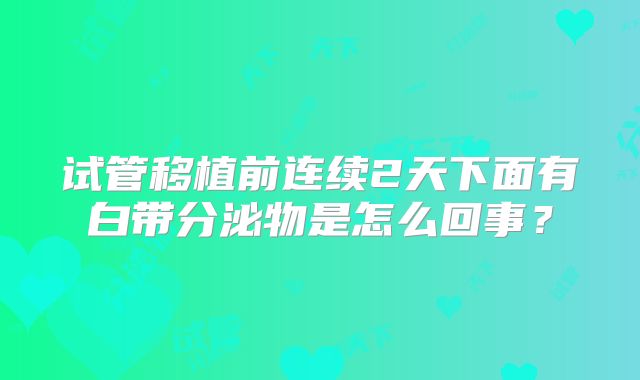 试管移植前连续2天下面有白带分泌物是怎么回事?