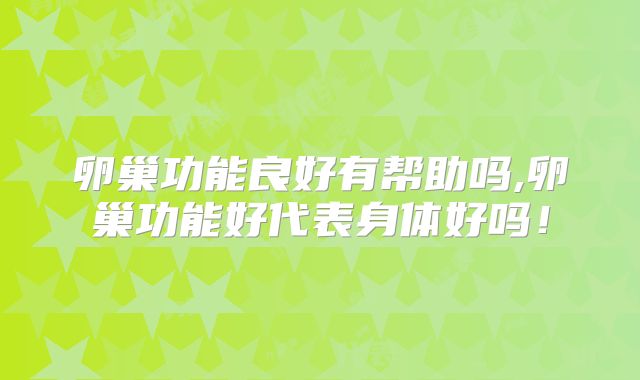 卵巢功能良好有帮助吗,卵巢功能好代表身体好吗！