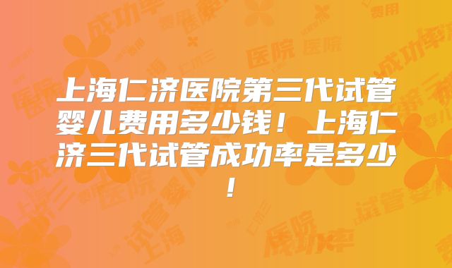 上海仁济医院第三代试管婴儿费用多少钱！上海仁济三代试管成功率是多少！