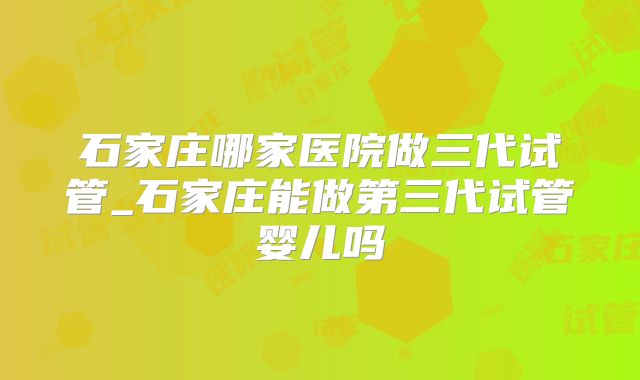 石家庄哪家医院做三代试管_石家庄能做第三代试管婴儿吗