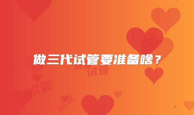 做三代试管要准备啥？