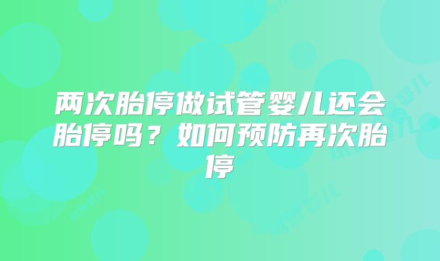 两次胎停做试管婴儿还会胎停吗？如何预防再次胎停