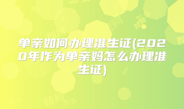 单亲如何办理准生证(2020年作为单亲妈怎么办理准生证)