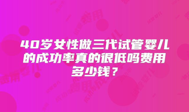 40岁女性做三代试管婴儿的成功率真的很低吗费用多少钱?